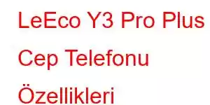 LeEco Y3 Pro Plus Cep Telefonu Özellikleri