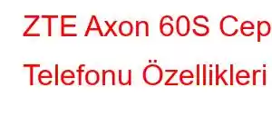 ZTE Axon 60S Cep Telefonu Özellikleri