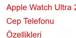 Apple Watch Ultra 2 Cep Telefonu Özellikleri