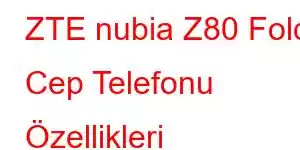 ZTE nubia Z80 Fold Cep Telefonu Özellikleri