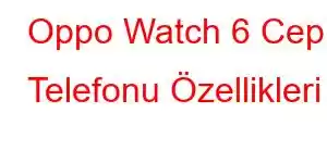 Oppo Watch 6 Cep Telefonu Özellikleri