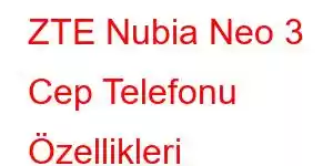 ZTE Nubia Neo 3 Cep Telefonu Özellikleri