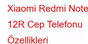 Xiaomi Redmi Note 12R Cep Telefonu Özellikleri