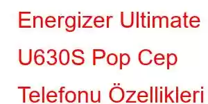 Energizer Ultimate U630S Pop Cep Telefonu Özellikleri