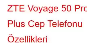 ZTE Voyage 50 Pro Plus Cep Telefonu Özellikleri