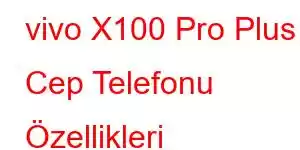 vivo X100 Pro Plus Cep Telefonu Özellikleri