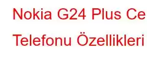 Nokia G24 Plus Cep Telefonu Özellikleri