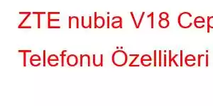 ZTE nubia V18 Cep Telefonu Özellikleri