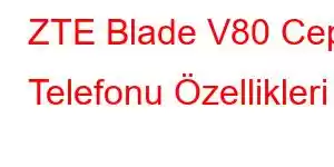 ZTE Blade V80 Cep Telefonu Özellikleri