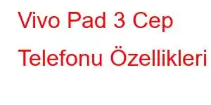 Vivo Pad 3 Cep Telefonu Özellikleri