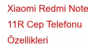 Xiaomi Redmi Note 11R Cep Telefonu Özellikleri