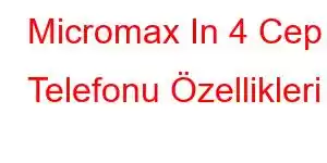 Micromax In 4 Cep Telefonu Özellikleri