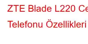 ZTE Blade L220 Cep Telefonu Özellikleri