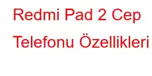 Redmi Pad 2 Cep Telefonu Özellikleri