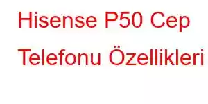 Hisense P50 Cep Telefonu Özellikleri