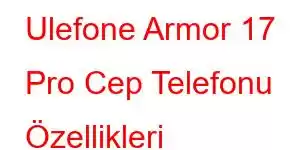 Ulefone Armor 17 Pro Cep Telefonu Özellikleri