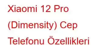 Xiaomi 12 Pro (Dimensity) Cep Telefonu Özellikleri