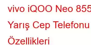 vivo iQOO Neo 855 Yarış Cep Telefonu Özellikleri