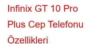 Infinix GT 10 Pro Plus Cep Telefonu Özellikleri