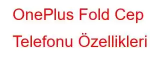 OnePlus Fold Cep Telefonu Özellikleri