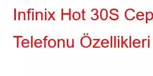 Infinix Hot 30S Cep Telefonu Özellikleri