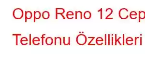 Oppo Reno 12 Cep Telefonu Özellikleri