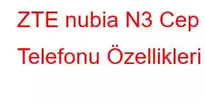 ZTE nubia N3 Cep Telefonu Özellikleri