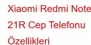 Xiaomi Redmi Note 21R Cep Telefonu Özellikleri