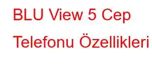 BLU View 5 Cep Telefonu Özellikleri