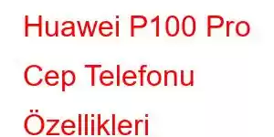 Huawei P100 Pro Cep Telefonu Özellikleri