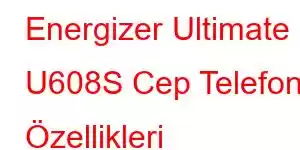 Energizer Ultimate U608S Cep Telefonu Özellikleri