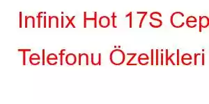 Infinix Hot 17S Cep Telefonu Özellikleri