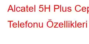 Alcatel 5H Plus Cep Telefonu Özellikleri