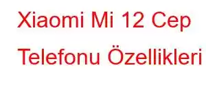 Xiaomi Mi 12 Cep Telefonu Özellikleri