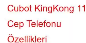 Cubot KingKong 11 Cep Telefonu Özellikleri