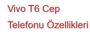 Vivo T6 Cep Telefonu Özellikleri