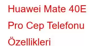 Huawei Mate 40E Pro Cep Telefonu Özellikleri