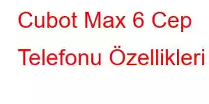 Cubot Max 6 Cep Telefonu Özellikleri