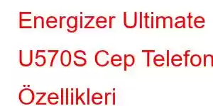 Energizer Ultimate U570S Cep Telefonu Özellikleri