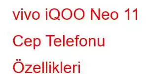 vivo iQOO Neo 11 Cep Telefonu Özellikleri