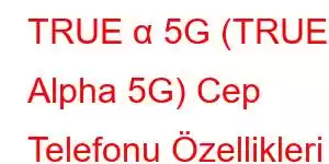 TRUE α 5G (TRUE Alpha 5G) Cep Telefonu Özellikleri