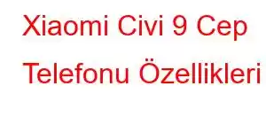 Xiaomi Civi 9 Cep Telefonu Özellikleri