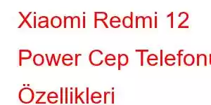 Xiaomi Redmi 12 Power Cep Telefonu Özellikleri