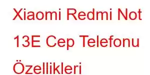 Xiaomi Redmi Not 13E Cep Telefonu Özellikleri