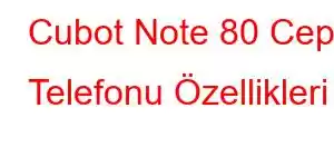 Cubot Note 80 Cep Telefonu Özellikleri