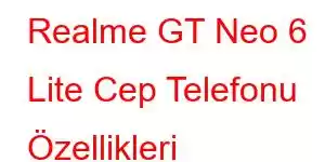 Realme GT Neo 6 Lite Cep Telefonu Özellikleri