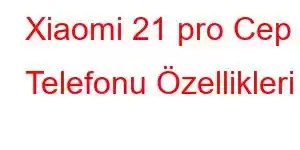 Xiaomi 21 pro Cep Telefonu Özellikleri