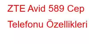 ZTE Avid 589 Cep Telefonu Özellikleri