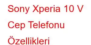 Sony Xperia 10 V Cep Telefonu Özellikleri