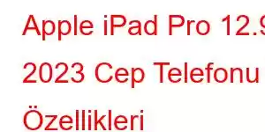 Apple iPad Pro 12.9 2023 Cep Telefonu Özellikleri